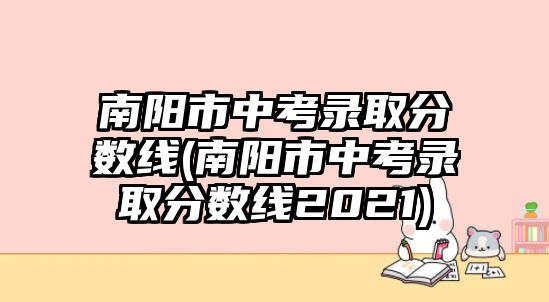 南陽(yáng)市中考錄取分?jǐn)?shù)線(南陽(yáng)市中考錄取分?jǐn)?shù)線2021)