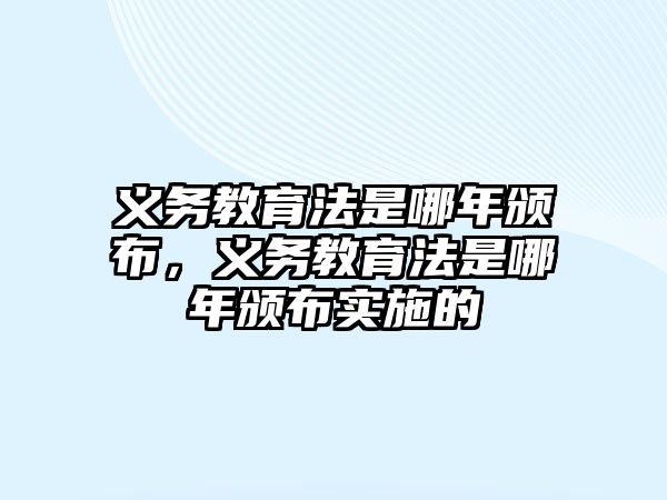 義務(wù)教育法是哪年頒布，義務(wù)教育法是哪年頒布實(shí)施的