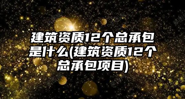 建筑資質(zhì)12個(gè)總承包是什么(建筑資質(zhì)12個(gè)總承包項(xiàng)目)