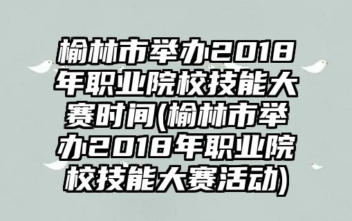 榆林市舉辦2018年職業(yè)院校技能大賽時(shí)間(榆林市舉辦2018年職業(yè)院校技能大賽活動(dòng))