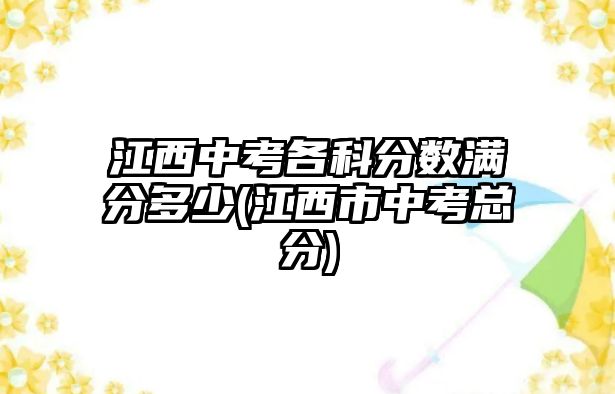 江西中考各科分?jǐn)?shù)滿分多少(江西市中考總分)