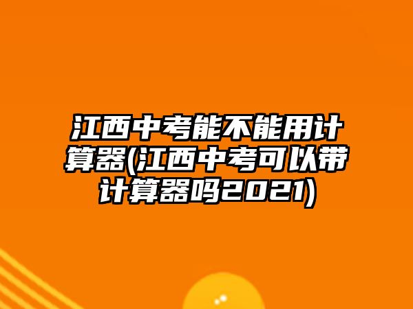 江西中考能不能用計算器(江西中考可以帶計算器嗎2021)