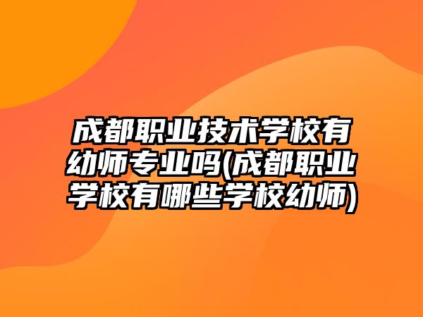 成都職業(yè)技術(shù)學(xué)校有幼師專業(yè)嗎(成都職業(yè)學(xué)校有哪些學(xué)校幼師)