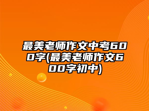 最美老師作文中考600字(最美老師作文600字初中)