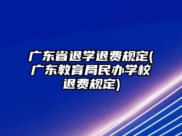 廣東省退學退費規(guī)定(廣東教育局民辦學校退費規(guī)定)