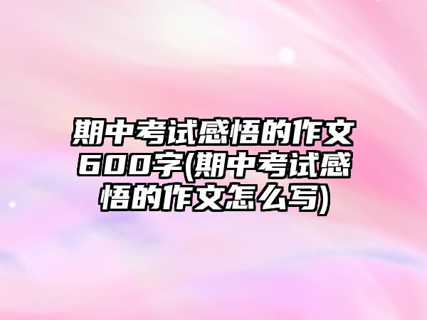 期中考試感悟的作文600字(期中考試感悟的作文怎么寫(xiě))