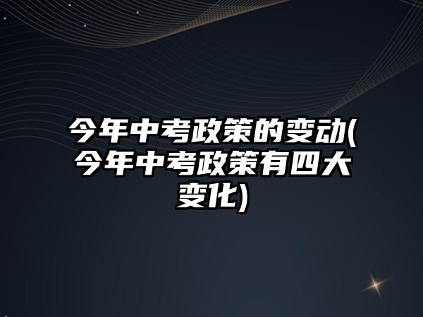 今年中考政策的變動(今年中考政策有四大變化)