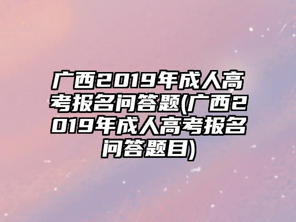 廣西2019年成人高考報(bào)名問答題(廣西2019年成人高考報(bào)名問答題目)