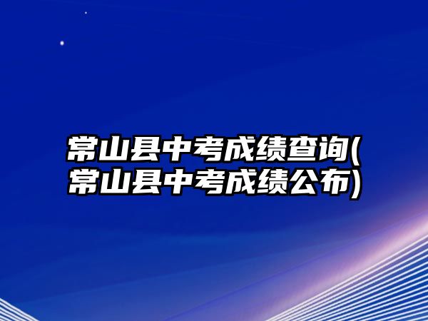 常山縣中考成績(jī)查詢(常山縣中考成績(jī)公布)