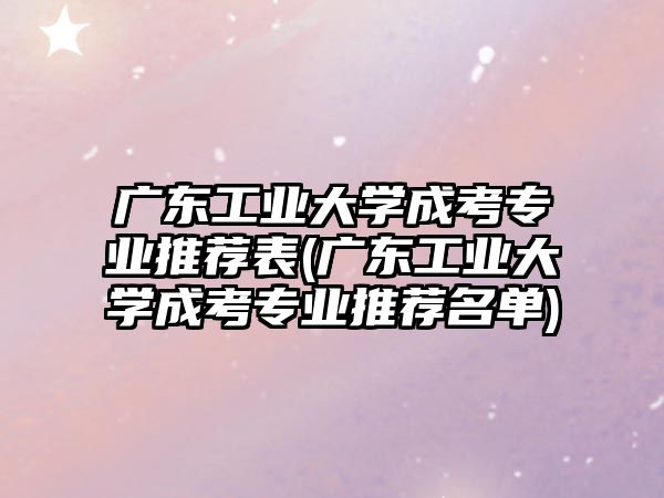 廣東工業(yè)大學(xué)成考專業(yè)推薦表(廣東工業(yè)大學(xué)成考專業(yè)推薦名單)