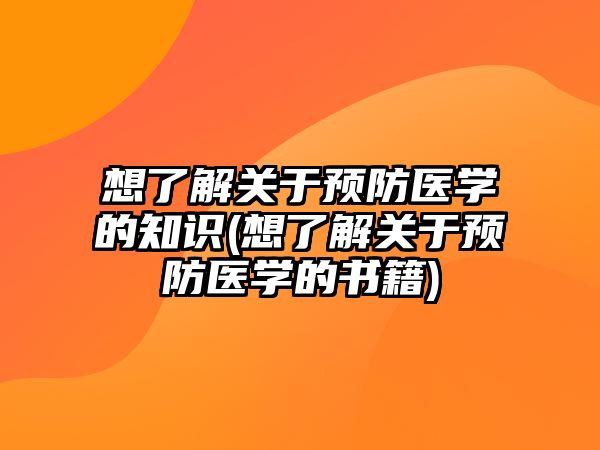 想了解關(guān)于預(yù)防醫(yī)學(xué)的知識(想了解關(guān)于預(yù)防醫(yī)學(xué)的書籍)