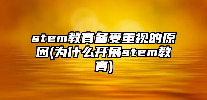 stem教育備受重視的原因(為什么開展stem教育)