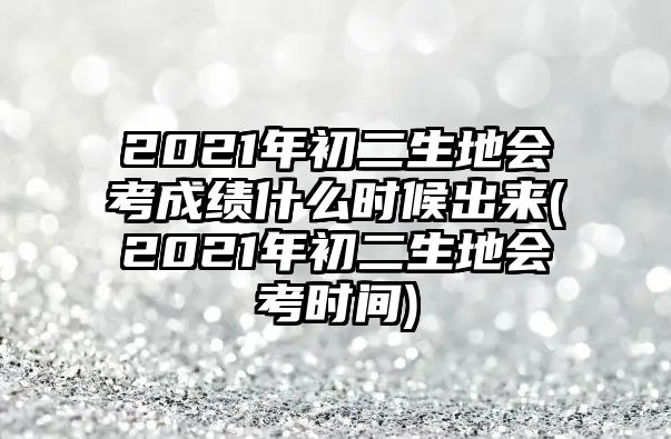 2021年初二生地會(huì)考成績(jī)什么時(shí)候出來(lái)(2021年初二生地會(huì)考時(shí)間)