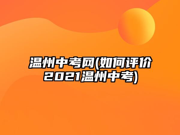 溫州中考網(wǎng)(如何評價2021溫州中考)