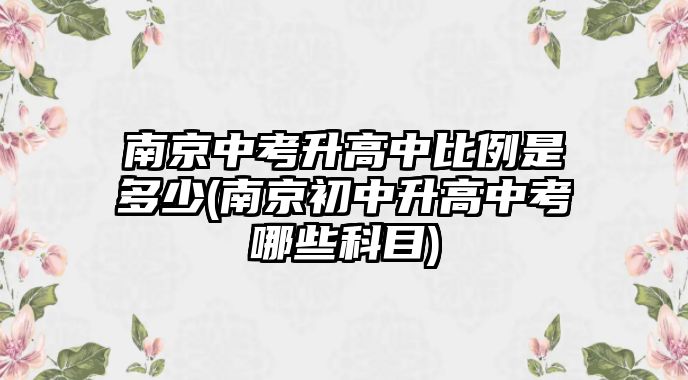 南京中考升高中比例是多少(南京初中升高中考哪些科目)