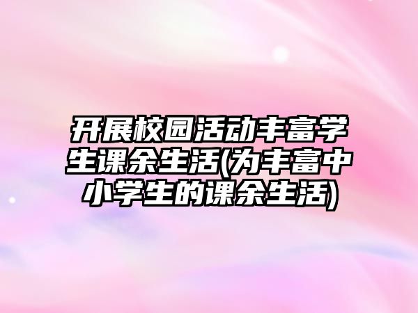 開展校園活動豐富學(xué)生課余生活(為豐富中小學(xué)生的課余生活)