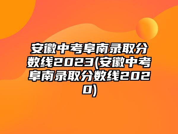 安徽中考阜南錄取分?jǐn)?shù)線2023(安徽中考阜南錄取分?jǐn)?shù)線2020)