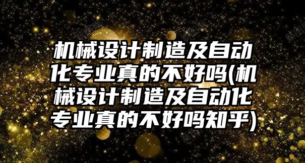 機(jī)械設(shè)計(jì)制造及自動(dòng)化專業(yè)真的不好嗎(機(jī)械設(shè)計(jì)制造及自動(dòng)化專業(yè)真的不好嗎知乎)