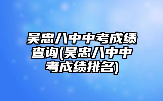 吳忠八中中考成績(jī)查詢(吳忠八中中考成績(jī)排名)