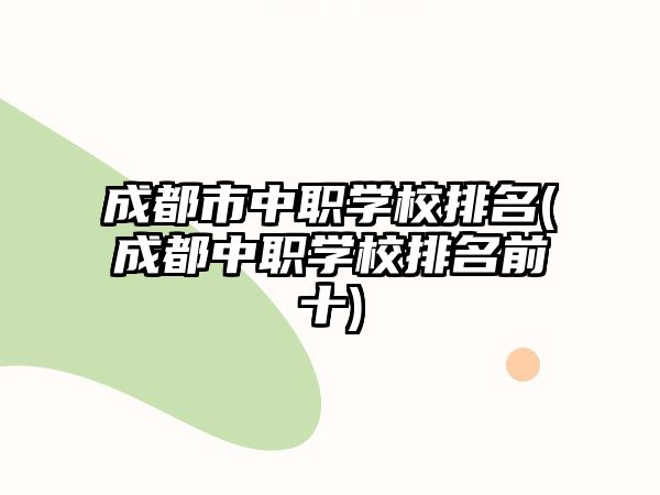 成都市中職學(xué)校排名(成都中職學(xué)校排名前十)