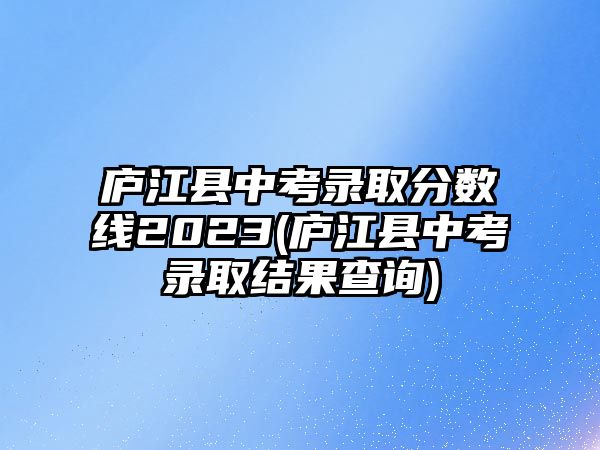 廬江縣中考錄取分數(shù)線2023(廬江縣中考錄取結(jié)果查詢)