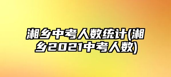 湘鄉(xiāng)中考人數(shù)統(tǒng)計(湘鄉(xiāng)2021中考人數(shù))