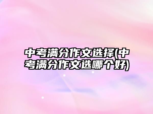 中考滿分作文選擇(中考滿分作文選哪個好)