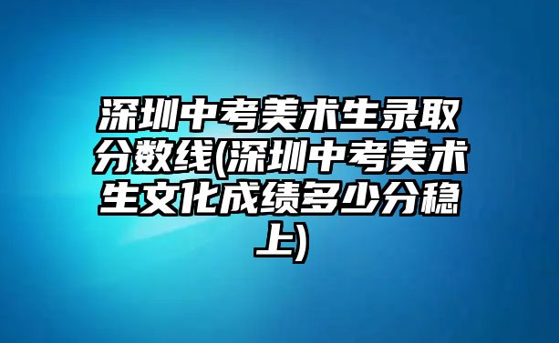 深圳中考美術(shù)生錄取分?jǐn)?shù)線(深圳中考美術(shù)生文化成績(jī)多少分穩(wěn)上)