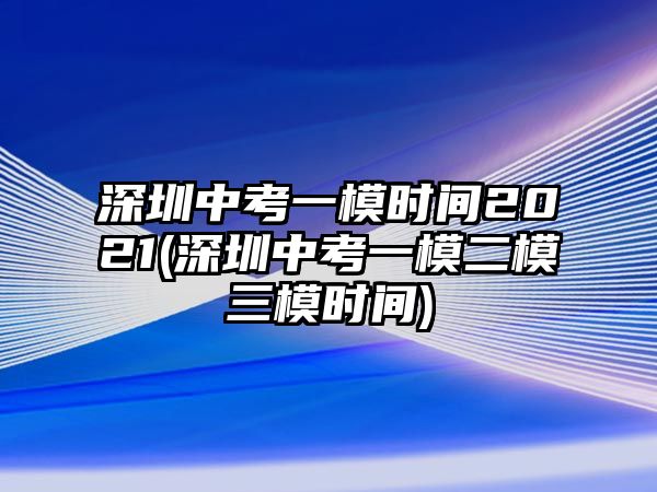 深圳中考一模時間2021(深圳中考一模二模三模時間)