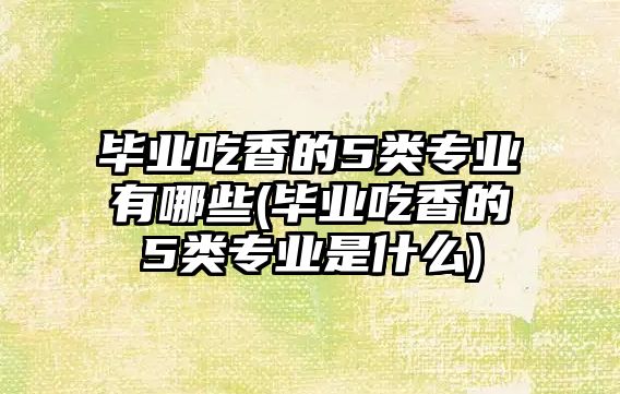 畢業(yè)吃香的5類專業(yè)有哪些(畢業(yè)吃香的5類專業(yè)是什么)