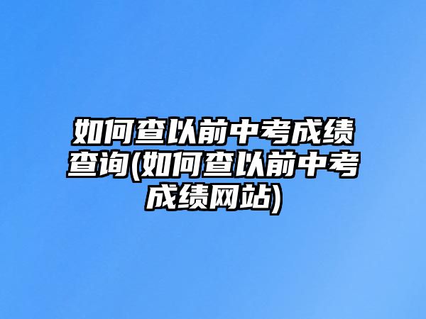 如何查以前中考成績查詢(如何查以前中考成績網(wǎng)站)