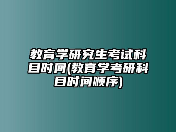 教育學研究生考試科目時間(教育學考研科目時間順序)