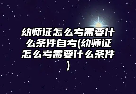 幼師證怎么考需要什么條件自考(幼師證怎么考需要什么條件)