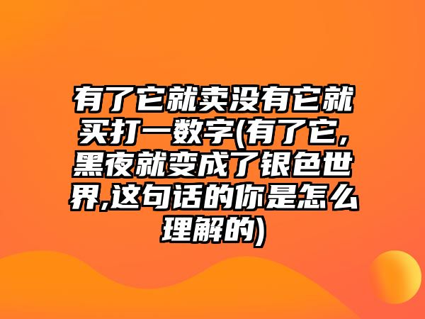 有了它就賣沒(méi)有它就買打一數(shù)字(有了它,黑夜就變成了銀色世界,這句話的你是怎么理解的)