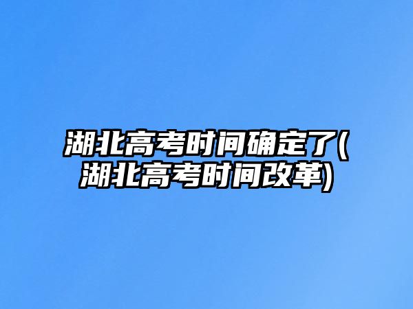 湖北高考時(shí)間確定了(湖北高考時(shí)間改革)