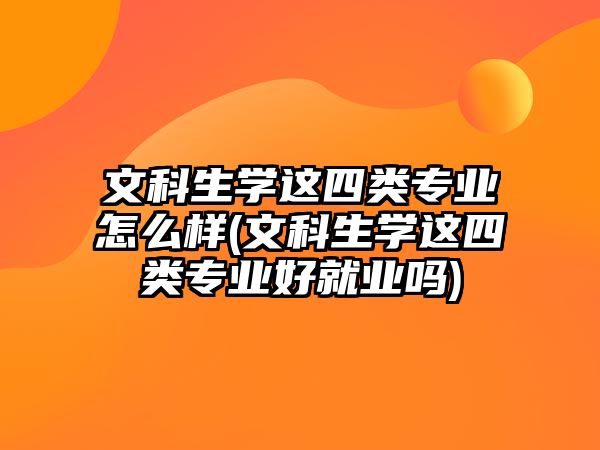 文科生學(xué)這四類專業(yè)怎么樣(文科生學(xué)這四類專業(yè)好就業(yè)嗎)