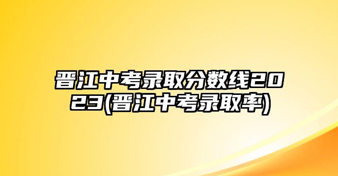 晉江中考錄取分數(shù)線2023(晉江中考錄取率)