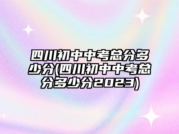 四川初中中考總分多少分(四川初中中考總分多少分2023)