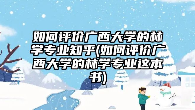 如何評(píng)價(jià)廣西大學(xué)的林學(xué)專業(yè)知乎(如何評(píng)價(jià)廣西大學(xué)的林學(xué)專業(yè)這本書)