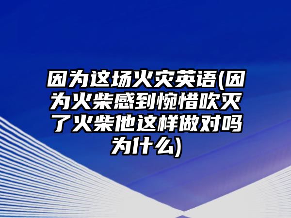 因?yàn)檫@場(chǎng)火災(zāi)英語(yǔ)(因?yàn)榛鸩窀械酵锵Т禍缌嘶鸩袼@樣做對(duì)嗎為什么)