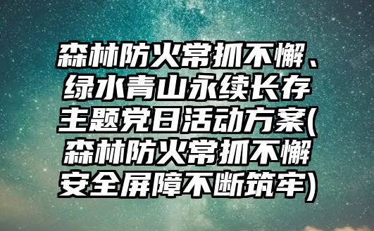 森林防火常抓不懈、綠水青山永續(xù)長存主題黨日活動(dòng)方案(森林防火常抓不懈安全屏障不斷筑牢)