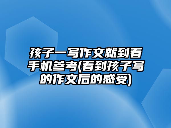 孩子一寫作文就到看手機(jī)參考(看到孩子寫的作文后的感受)