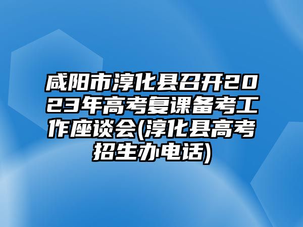 咸陽市淳化縣召開2023年高考復課備考工作座談會(淳化縣高考招生辦電話)