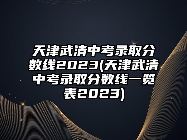 天津武清中考錄取分數(shù)線2023(天津武清中考錄取分數(shù)線一覽表2023)