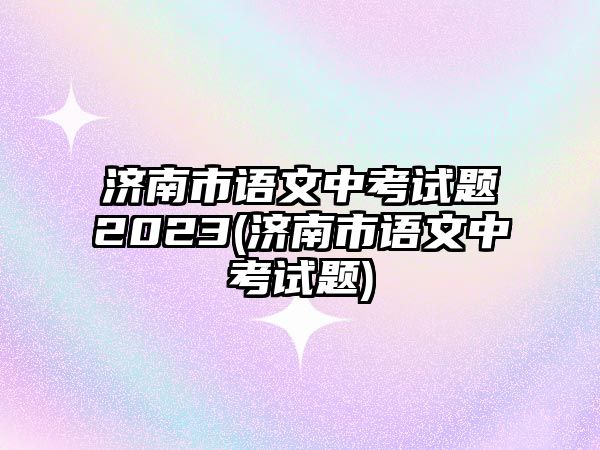 濟(jì)南市語(yǔ)文中考試題2023(濟(jì)南市語(yǔ)文中考試題)