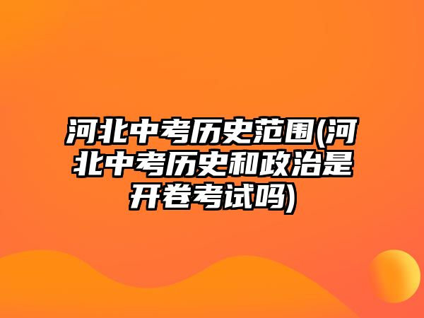 河北中考歷史范圍(河北中考歷史和政治是開卷考試嗎)