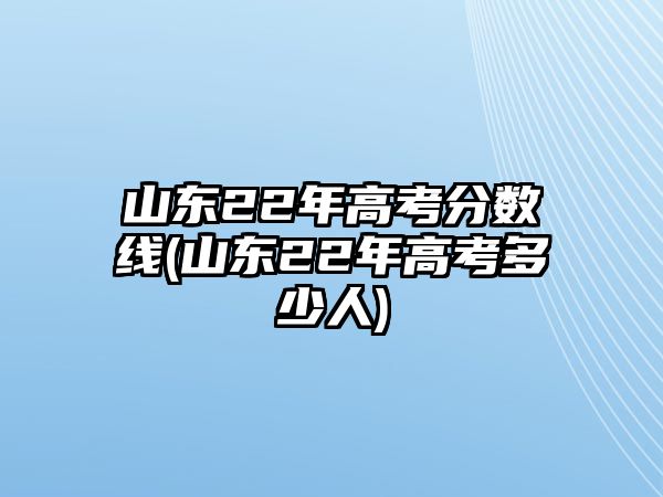 山東22年高考分?jǐn)?shù)線(山東22年高考多少人)