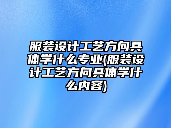 服裝設(shè)計工藝方向具體學(xué)什么專業(yè)(服裝設(shè)計工藝方向具體學(xué)什么內(nèi)容)