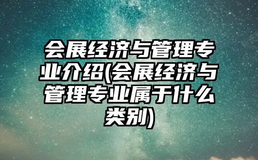 會展經(jīng)濟與管理專業(yè)介紹(會展經(jīng)濟與管理專業(yè)屬于什么類別)