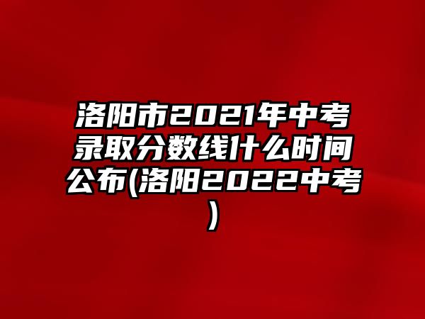 洛陽(yáng)市2021年中考錄取分?jǐn)?shù)線什么時(shí)間公布(洛陽(yáng)2022中考)